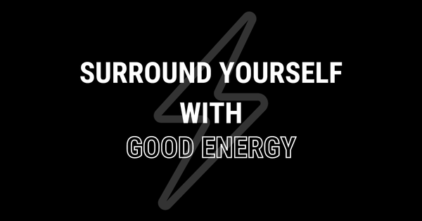 Surround Yourself With Good Energy.